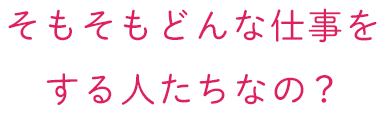 そもそもどんな仕事をする人たちなの？