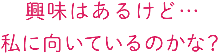 興味はあるけど…私に向いているのかな？