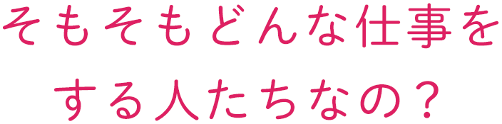 そもそもどんな仕事をする人たちなの？