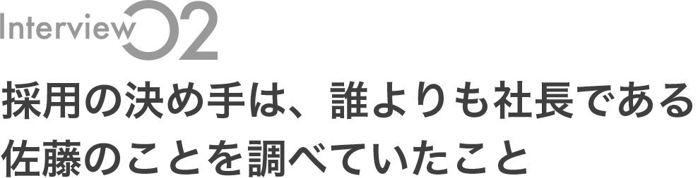 採用の決め手は、誰よりも社長である佐藤のことを調べていたこと
										