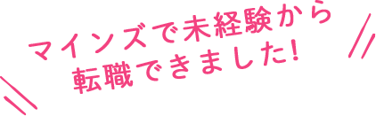 マインズで未経験から転職できました!