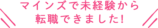 マインズで未経験から転職できました!